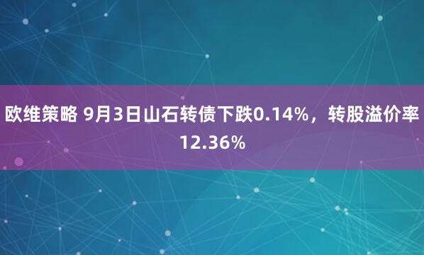 欧维策略 9月3日山石转债下跌0.14%，转股溢价率12.36%