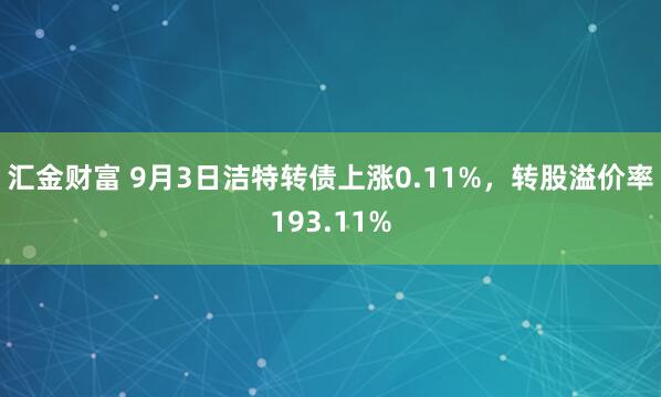 汇金财富 9月3日洁特转债上涨0.11%，转股溢价率193.11%
