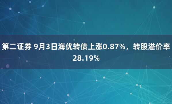 第二证券 9月3日海优转债上涨0.87%，转股溢价率28.19%