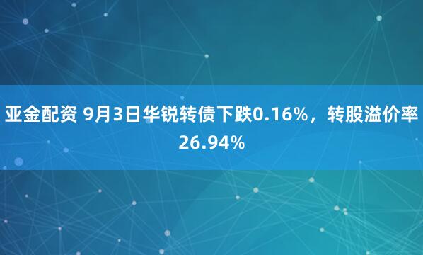 亚金配资 9月3日华锐转债下跌0.16%，转股溢价率26.94%