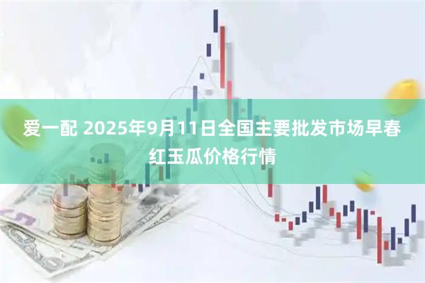 爱一配 2025年9月11日全国主要批发市场早春红玉瓜价格行情
