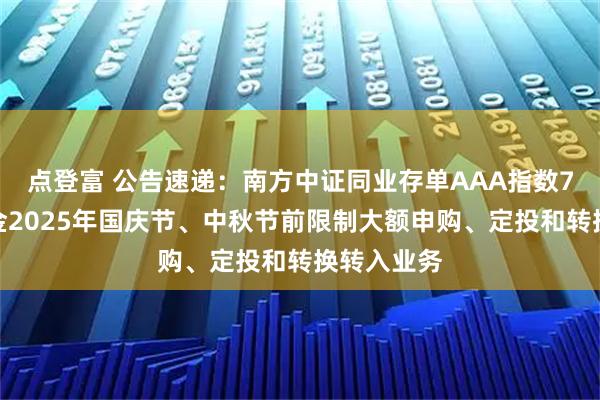 点登富 公告速递：南方中证同业存单AAA指数7天持有基金2025年国庆节、中秋节前限制大额申购、定投和转换转入业务
