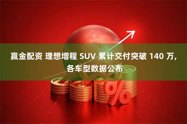 赢金配资 理想增程 SUV 累计交付突破 140 万, 各车型数据公布