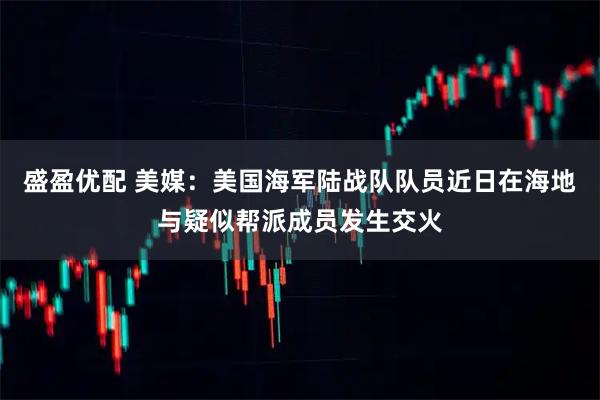 盛盈优配 美媒：美国海军陆战队队员近日在海地与疑似帮派成员发生交火