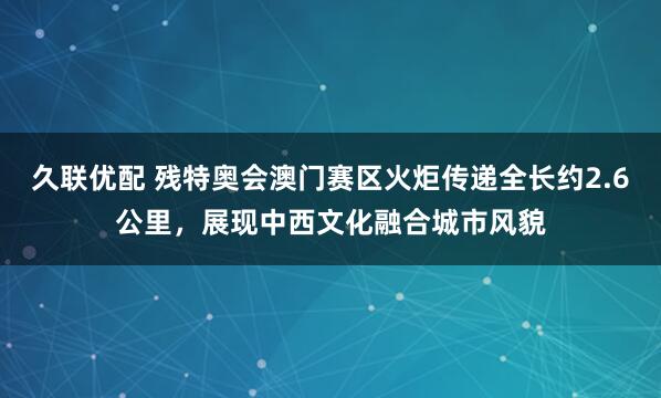 久联优配 残特奥会澳门赛区火炬传递全长约2.6公里，展现中西文化融合城市风貌