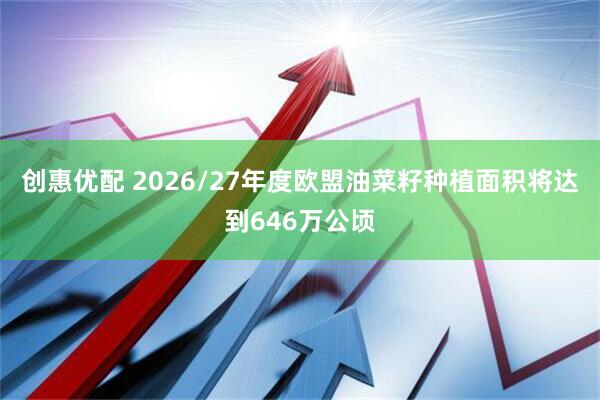 创惠优配 2026/27年度欧盟油菜籽种植面积将达到646万公顷