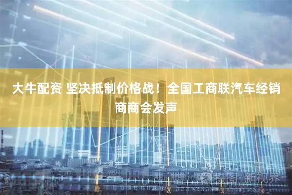 大牛配资 坚决抵制价格战！全国工商联汽车经销商商会发声