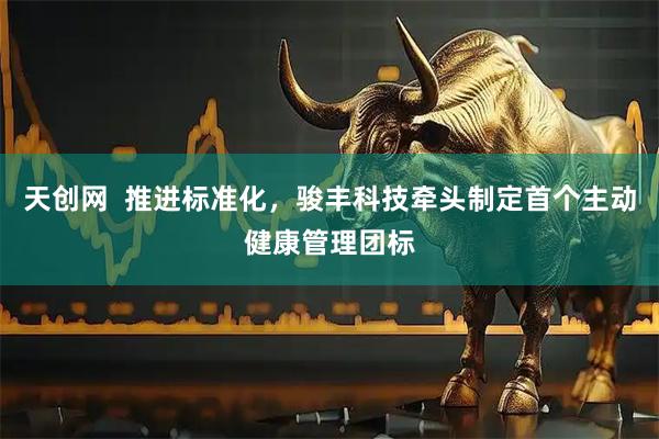 天创网  推进标准化，骏丰科技牵头制定首个主动健康管理团标