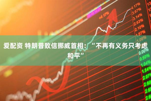 爱配资 特朗普致信挪威首相：“不再有义务只考虑和平”