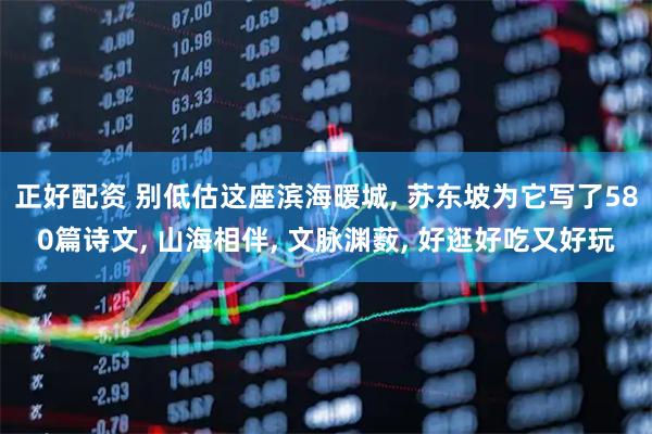 正好配资 别低估这座滨海暖城, 苏东坡为它写了580篇诗文, 山海相伴, 文脉渊薮, 好逛好吃又好玩