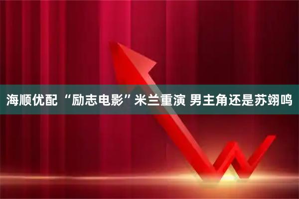 海顺优配 “励志电影”米兰重演 男主角还是苏翊鸣