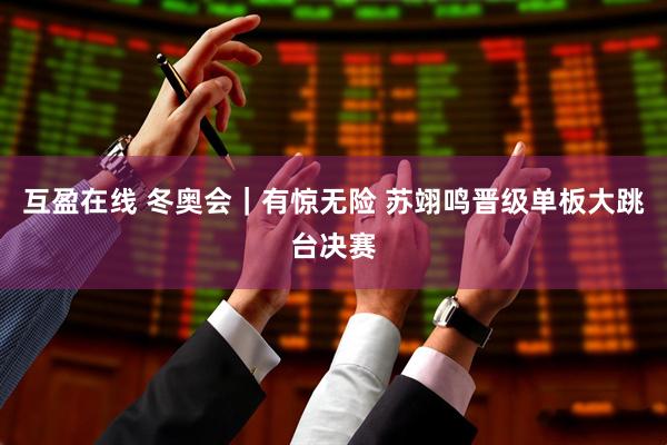 互盈在线 冬奥会｜有惊无险 苏翊鸣晋级单板大跳台决赛