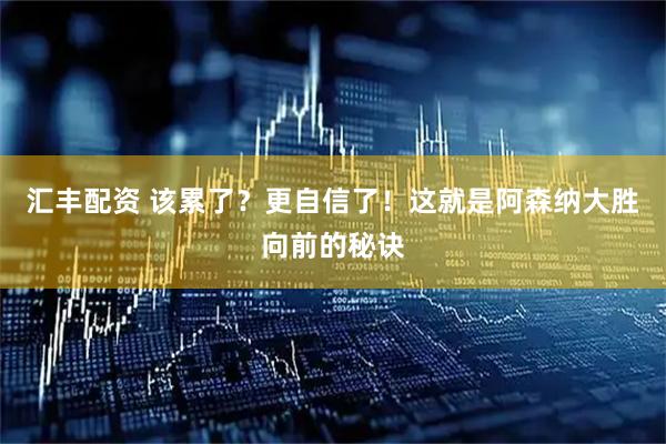 汇丰配资 该累了？更自信了！这就是阿森纳大胜向前的秘诀