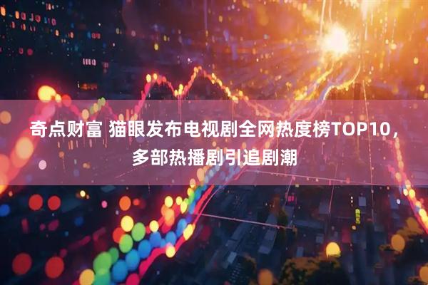 奇点财富 猫眼发布电视剧全网热度榜TOP10，多部热播剧引追剧潮