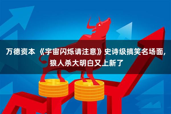万德资本 《宇宙闪烁请注意》史诗级搞笑名场面, 狼人杀大明白又上新了