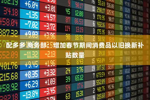 配多多 商务部：增加春节期间消费品以旧换新补贴数量