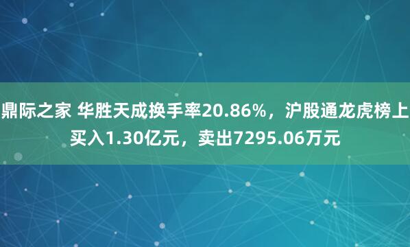 鼎际之家 华胜天成换手率20.86%，沪股通龙虎榜上买入1.30亿元，卖出7295.06万元