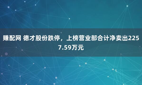 赚配网 德才股份跌停，上榜营业部合计净卖出2257.59万元