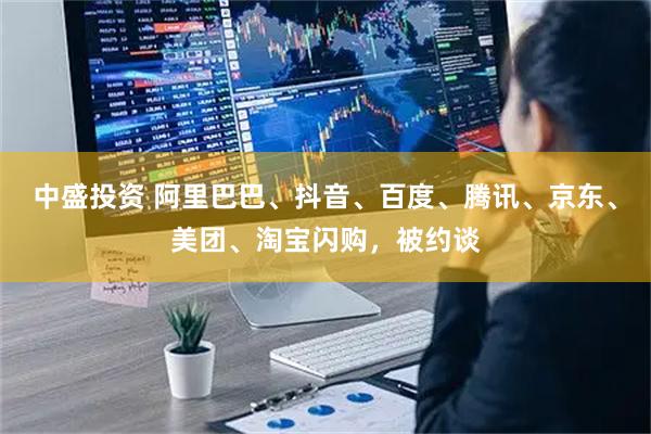 中盛投资 阿里巴巴、抖音、百度、腾讯、京东、美团、淘宝闪购，被约谈