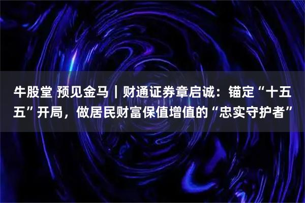 牛股堂 预见金马｜财通证券章启诚：锚定“十五五”开局，做居民财富保值增值的“忠实守护者”