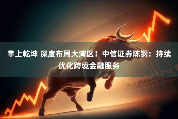 掌上乾坤 深度布局大湾区！中信证券陈钢：持续优化跨境金融服务