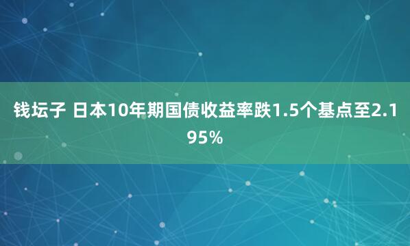 钱坛子 日本10年期国债收益率跌1.5个基点至2.195%
