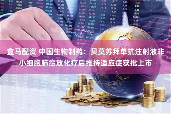 盒马配资 中国生物制药：贝莫苏拜单抗注射液非小细胞肺癌放化疗后维持适应症获批上市