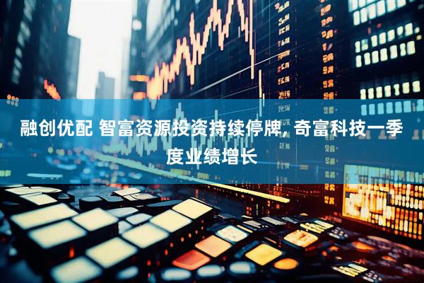 融创优配 智富资源投资持续停牌, 奇富科技一季度业绩增长