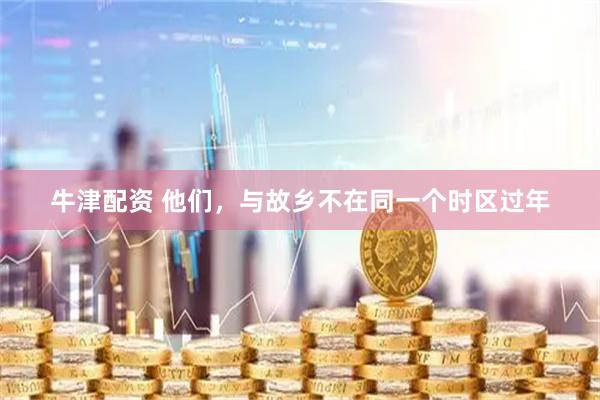 牛津配资 他们，与故乡不在同一个时区过年