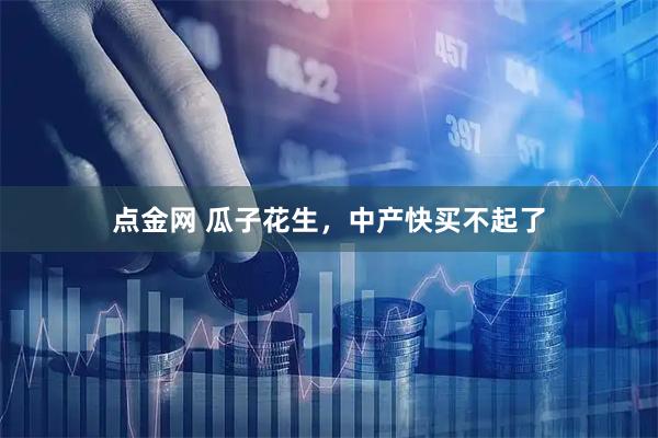 点金网 瓜子花生，中产快买不起了