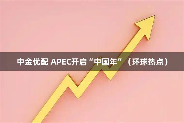 中金优配 APEC开启“中国年”（环球热点）