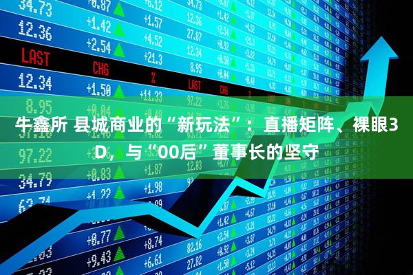 牛鑫所 县城商业的“新玩法”：直播矩阵、裸眼3D，与“00后”董事长的坚守