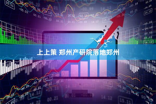 上上策 郑州产研院落地郑州