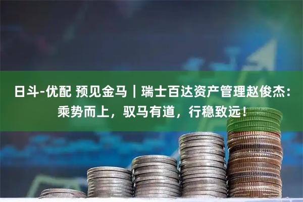 日斗-优配 预见金马｜瑞士百达资产管理赵俊杰：乘势而上，驭马有道，行稳致远！