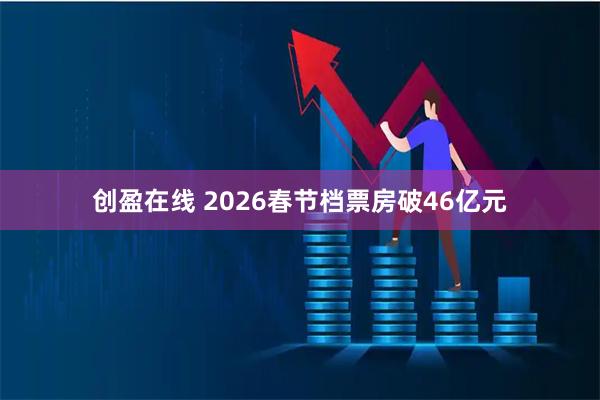 创盈在线 2026春节档票房破46亿元
