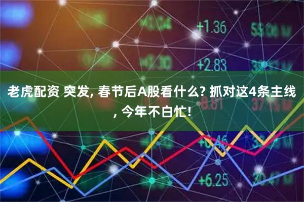 老虎配资 突发, 春节后A股看什么? 抓对这4条主线, 今年不白忙!