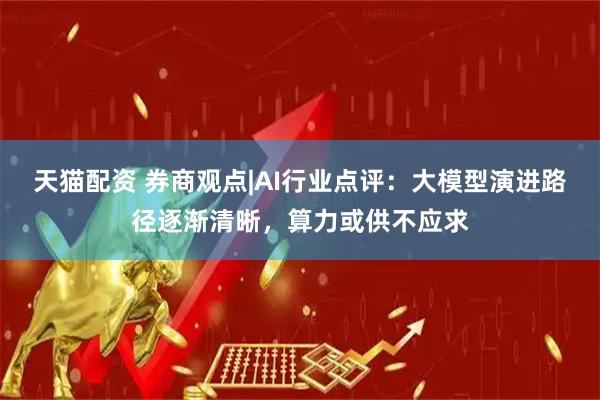 天猫配资 券商观点|AI行业点评：大模型演进路径逐渐清晰，算力或供不应求