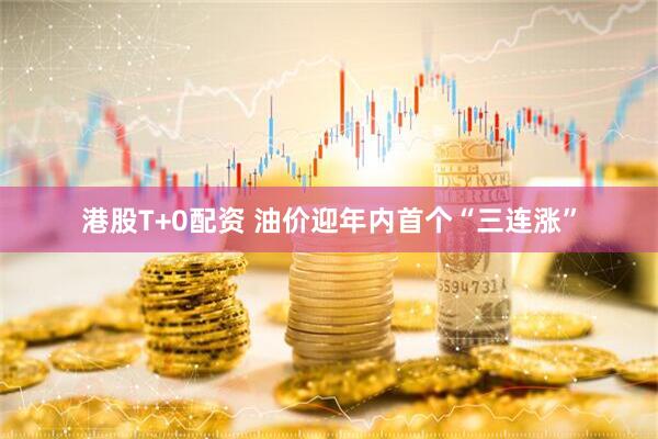 港股T+0配资 油价迎年内首个“三连涨”