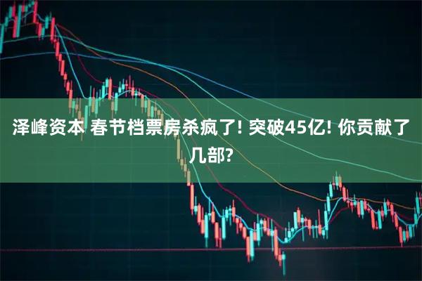 泽峰资本 春节档票房杀疯了! 突破45亿! 你贡献了几部?
