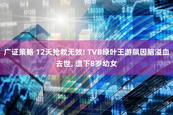 广证策略 12天抢救无效! TVB绿叶王游飙因脑溢血去世, 遗下8岁幼女