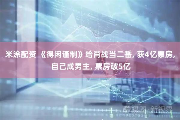 米涂配资 《得闲谨制》给肖战当二番, 获4亿票房, 自己成男主, 票房破5亿