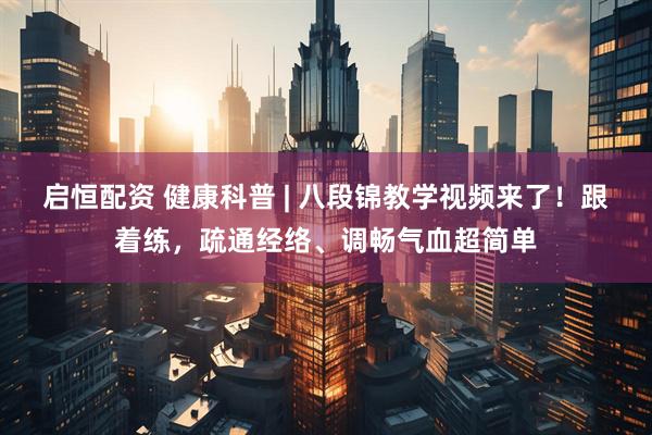 启恒配资 健康科普 | 八段锦教学视频来了！跟着练，疏通经络、调畅气血超简单