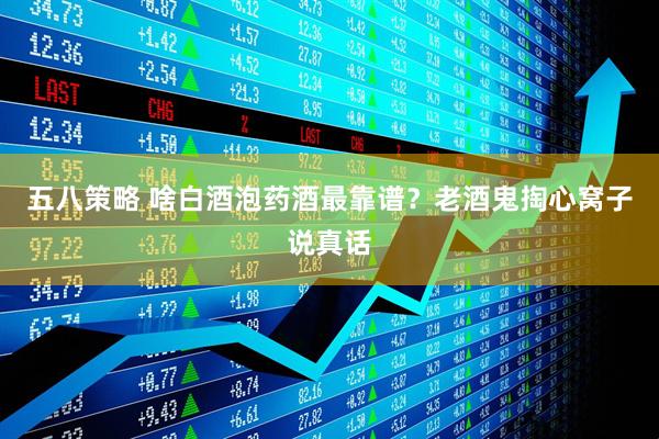 五八策略 啥白酒泡药酒最靠谱？老酒鬼掏心窝子说真话