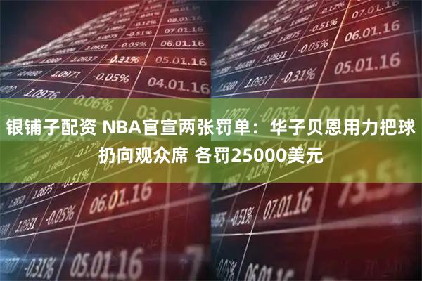 银铺子配资 NBA官宣两张罚单：华子贝恩用力把球扔向观众席 各罚25000美元