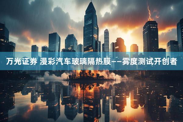 万光证券 漫彩汽车玻璃隔热膜——雾度测试开创者