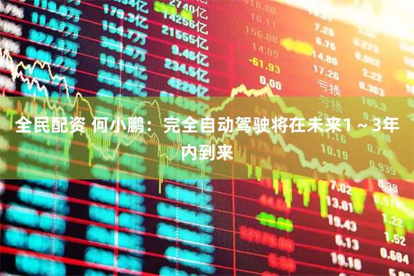 全民配资 何小鹏：完全自动驾驶将在未来1～3年内到来