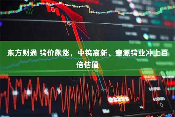 东方财通 钨价飙涨，中钨高新、章源钨业冲上百倍估值
