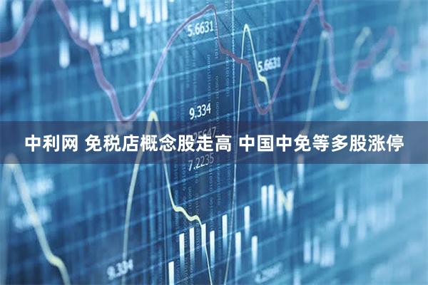 中利网 免税店概念股走高 中国中免等多股涨停