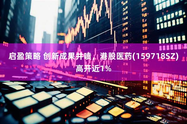 启盈策略 创新成果井喷，港股医药(159718SZ)高开近1%