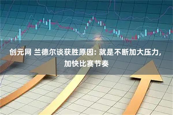 创元网 兰德尔谈获胜原因: 就是不断加大压力, 加快比赛节奏